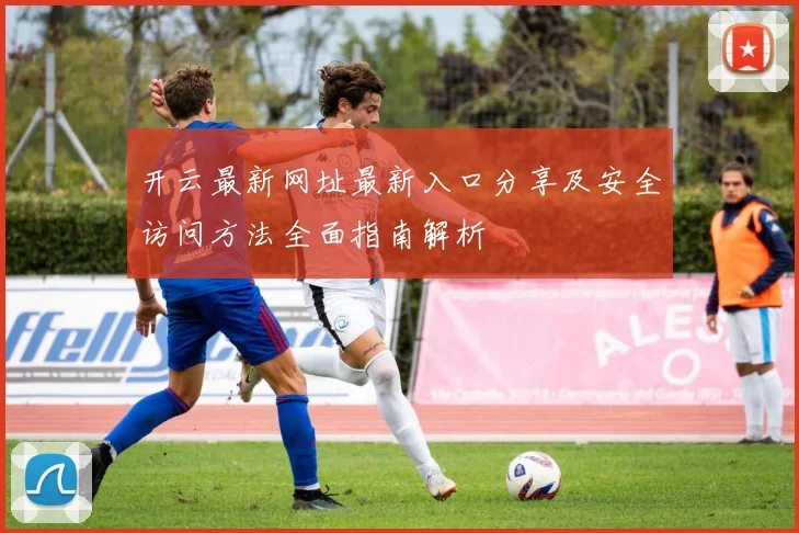 开云最新网址最新入口分享及安全访问方法全面指南解析