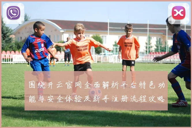 围绕开云官网全面解析平台特色功能与安全体验及新手注册流程攻略