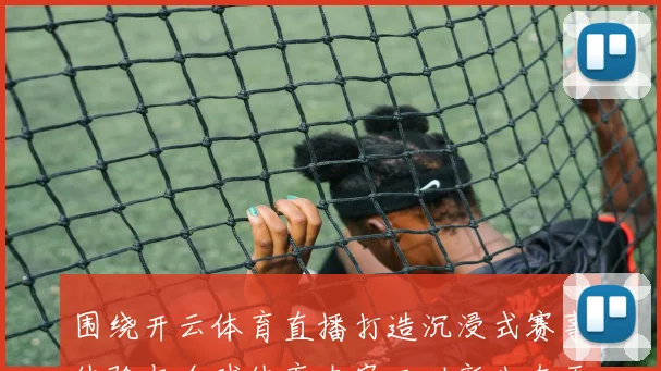 围绕开云体育直播打造沉浸式赛事体验与全球体育内容互动新生态平台