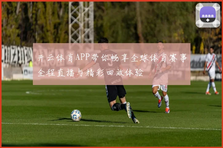 开云体育APP带你畅享全球体育赛事全程直播与精彩回放体验