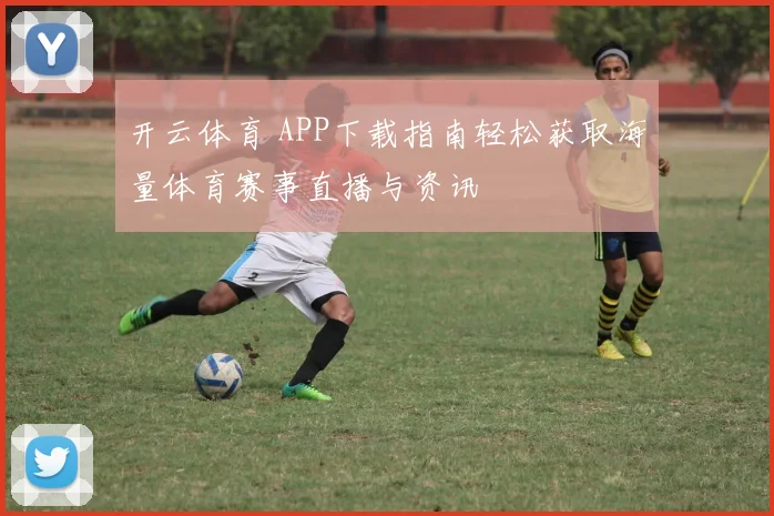 开云体育 APP下载指南轻松获取海量体育赛事直播与资讯