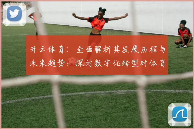 开云体育：全面解析其发展历程与未来趋势，探讨数字化转型对体育行业的深远影响